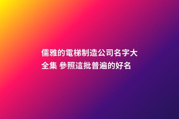 儒雅的電梯制造公司名字大全集 參照這批普遍的好名-第1張-公司起名-玄機派